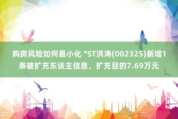 购房风险如何最小化 *ST洪涛(002325)新增1条被扩充东谈主信息，扩充目的7.69万元