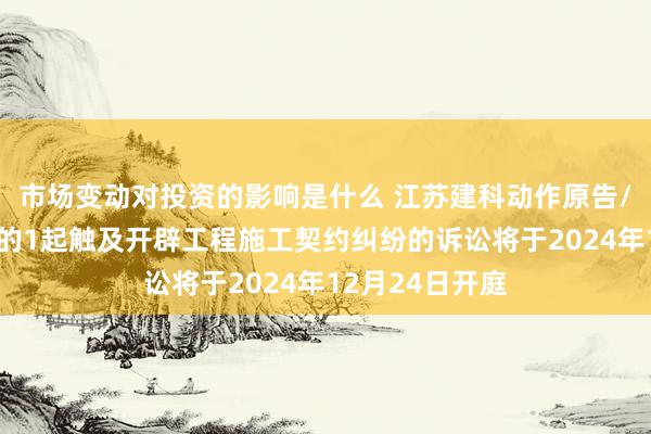 市场变动对投资的影响是什么 江苏建科动作原告/上诉东说念主的1起触及开辟工程施工契约纠纷的诉讼将于2