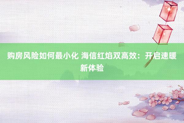 购房风险如何最小化 海信红焰双高效：开启速暖新体验