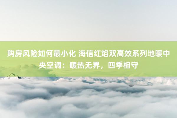 购房风险如何最小化 海信红焰双高效系列地暖中央空调：暖热无界，四季相守