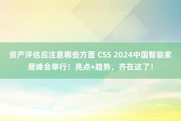 资产评估应注意哪些方面 CSS 2024中国智能家居峰会举行！亮点+趋势，齐在这了！