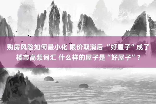 购房风险如何最小化 限价取消后 “好屋子”成了楼市高频词汇 什么样的屋子是“好屋子”？