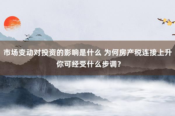 市场变动对投资的影响是什么 为何房产税连接上升 你可经受什么步调？