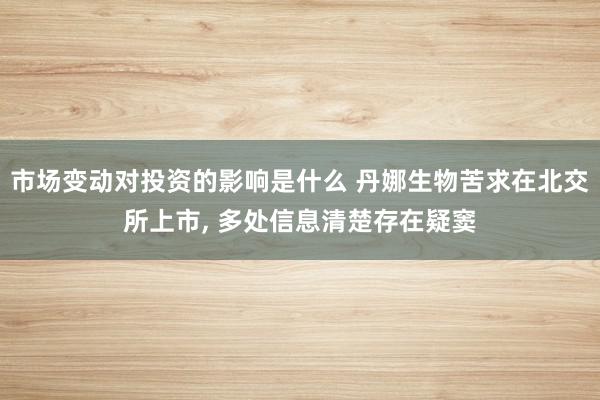 市场变动对投资的影响是什么 丹娜生物苦求在北交所上市, 多处信息清楚存在疑窦