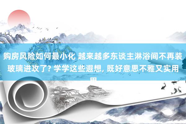 购房风险如何最小化 越来越多东谈主淋浴间不再装玻璃进攻了? 学学这些遐想, 既好意思不雅又实用