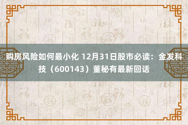 购房风险如何最小化 12月31日股市必读：金发科技（600143）董秘有最新回话