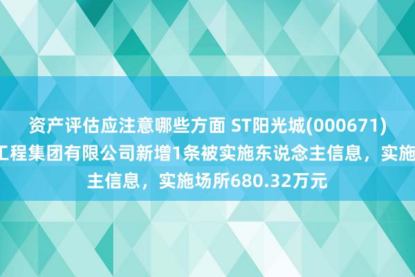 资产评估应注意哪些方面 ST阳光城(000671)控股的华济开采工程集团有限公司新增1条被实施东说念主信息，实施场所680.32万元