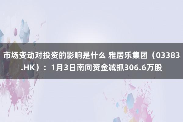 市场变动对投资的影响是什么 雅居乐集团（03383.HK）：1月3日南向资金减抓306.6万股