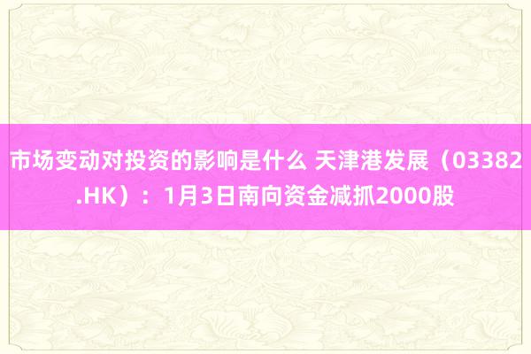 市场变动对投资的影响是什么 天津港发展（03382.HK）：1月3日南向资金减抓2000股