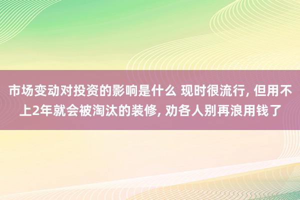 市场变动对投资的影响是什么 现时很流行, 但用不上2年就会被淘汰的装修, 劝各人别再浪用钱了