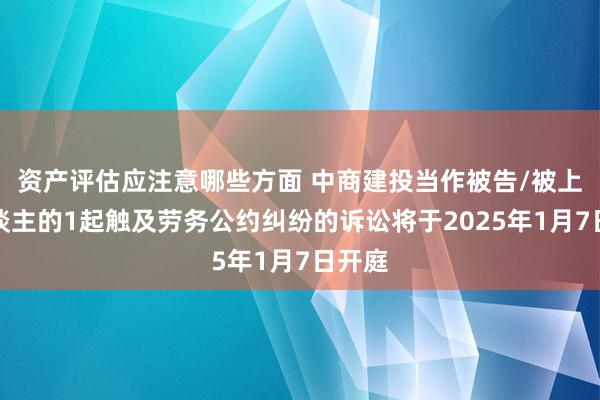 资产评估应注意哪些方面 中商建投当作被告/被上诉东谈主的1起触及劳务公约纠纷的诉讼将于2025年1月7日开庭