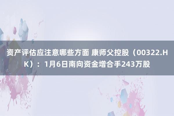 资产评估应注意哪些方面 康师父控股（00322.HK）：1月6日南向资金增合手243万股