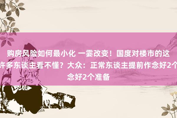 购房风险如何最小化 一霎改变！国度对楼市的这步棋许多东谈主看不懂？大众：正常东谈主提前作念好2个准备