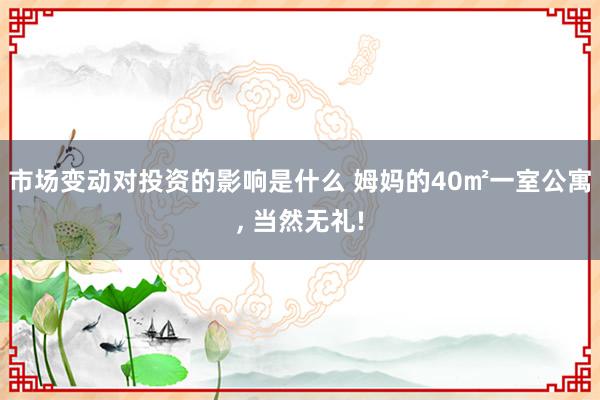 市场变动对投资的影响是什么 姆妈的40㎡一室公寓, 当然无礼!