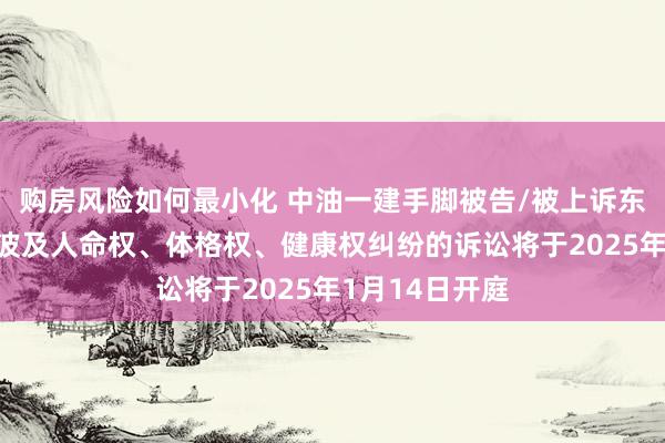 购房风险如何最小化 中油一建手脚被告/被上诉东说念主的1起波及人命权、体格权、健康权纠纷的诉讼将于2