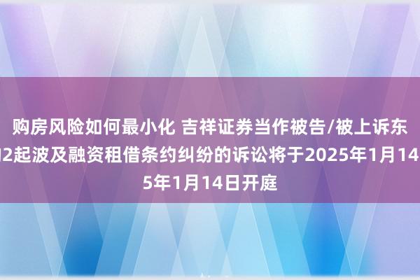 购房风险如何最小化 吉祥证券当作被告/被上诉东谈主的2起波及融资租借条约纠纷的诉讼将于2025年1月14日开庭