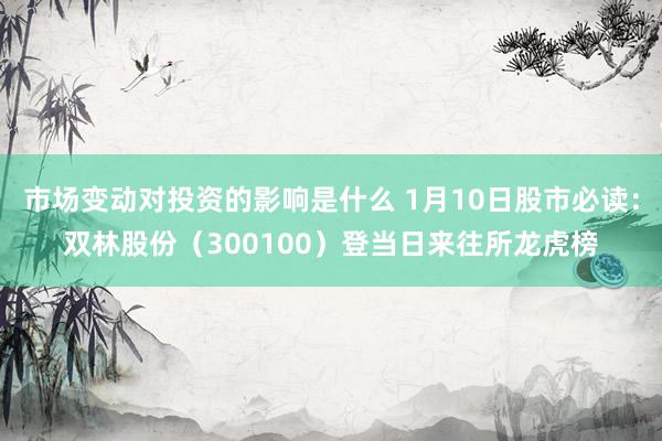 市场变动对投资的影响是什么 1月10日股市必读：双林股份（300100）登当日来往所龙虎榜