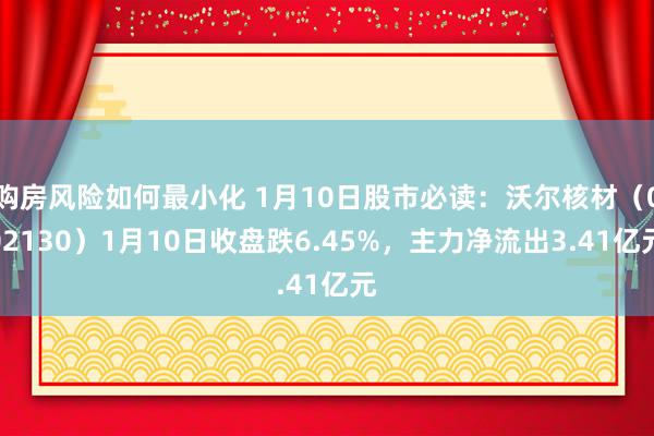 购房风险如何最小化 1月10日股市必读：沃尔核材（002130）1月10日收盘跌6.45%，主力净流