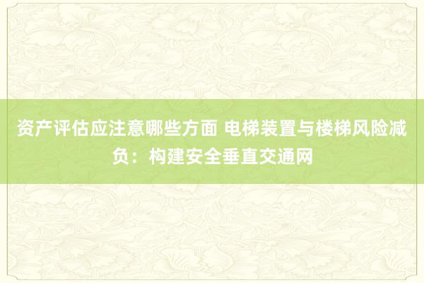 资产评估应注意哪些方面 电梯装置与楼梯风险减负：构建安全垂直交通网