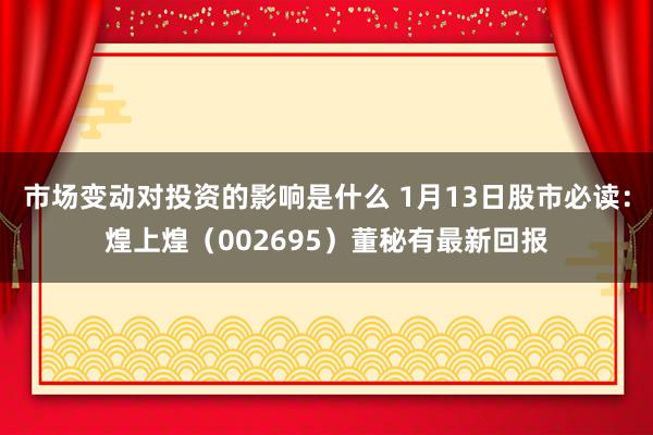 市场变动对投资的影响是什么 1月13日股市必读：煌上煌（002695）董秘有最新回报