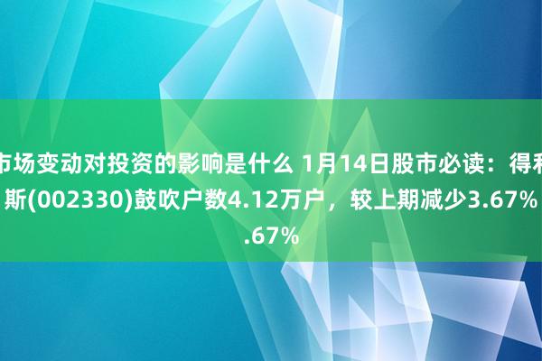 市场变动对投资的影响是什么 1月14日股市必读：得利斯(002330)鼓吹户数4.12万户，较上期减少3.67%