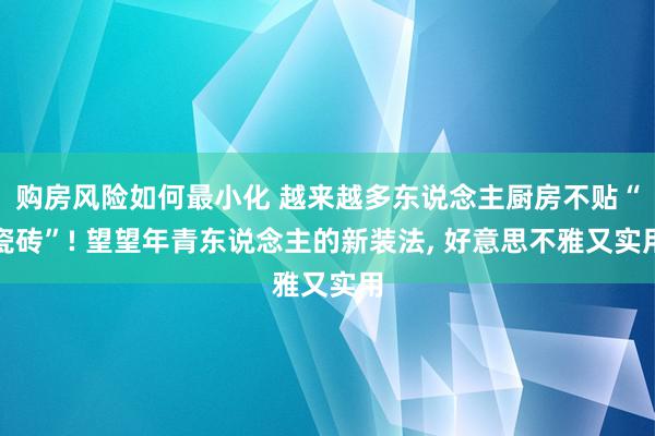 购房风险如何最小化 越来越多东说念主厨房不贴“瓷砖”! 望望年青东说念主的新装法, 好意思不雅又实用