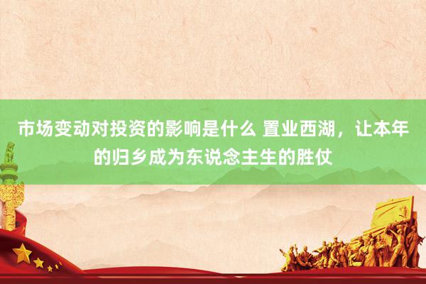 市场变动对投资的影响是什么 置业西湖，让本年的归乡成为东说念主生的胜仗