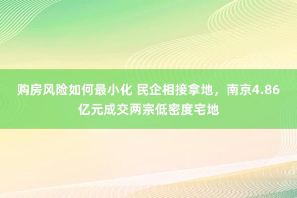 购房风险如何最小化 民企相接拿地，南京4.86亿元成交两宗低密度宅地