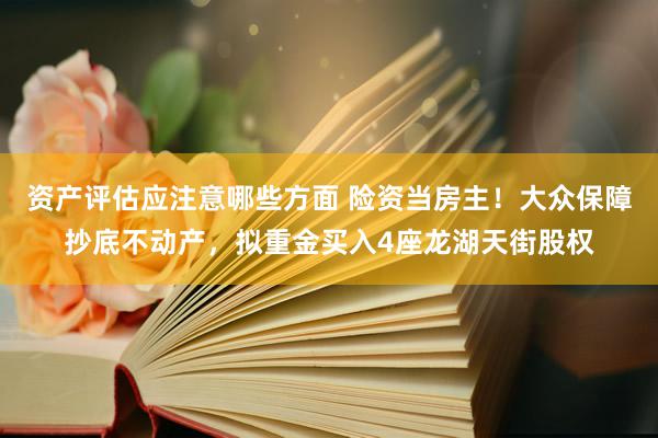 资产评估应注意哪些方面 险资当房主！大众保障抄底不动产，拟重金买入4座龙湖天街股权