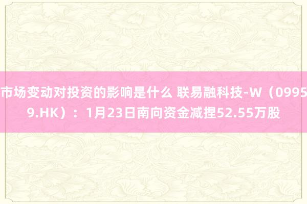 市场变动对投资的影响是什么 联易融科技-W（09959.HK）：1月23日南向资金减捏52.55万股