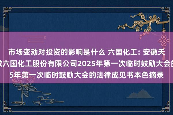 市场变动对投资的影响是什么 六国化工: 安徽天禾讼师事务所对于安徽六国化工股份有限公司2025年第一次临时鼓励大会的法律成见书本色摘录