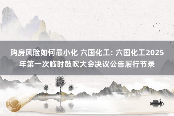 购房风险如何最小化 六国化工: 六国化工2025年第一次临时鼓吹大会决议公告履行节录