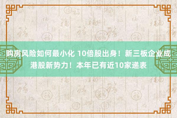 购房风险如何最小化 10倍股出身！新三板企业成港股新势力！本年已有近10家递表