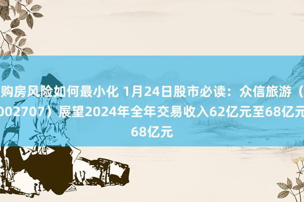 购房风险如何最小化 1月24日股市必读：众信旅游（002707）展望2024年全年交易收入62亿元至68亿元