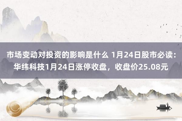 市场变动对投资的影响是什么 1月24日股市必读：华纬科技1月24日涨停收盘，收盘价25.08元