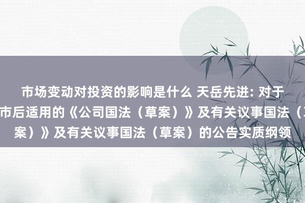 市场变动对投资的影响是什么 天岳先进: 对于制定公司于H股刊行上市后适用的《公司国法（草案）》及有关议事国法（草案）的公告实质纲领