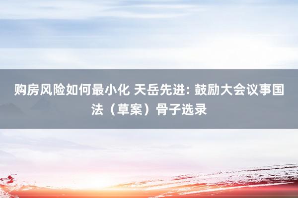 购房风险如何最小化 天岳先进: 鼓励大会议事国法（草案）骨子选录