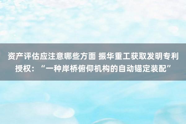 资产评估应注意哪些方面 振华重工获取发明专利授权：“一种岸桥俯仰机构的自动锚定装配”