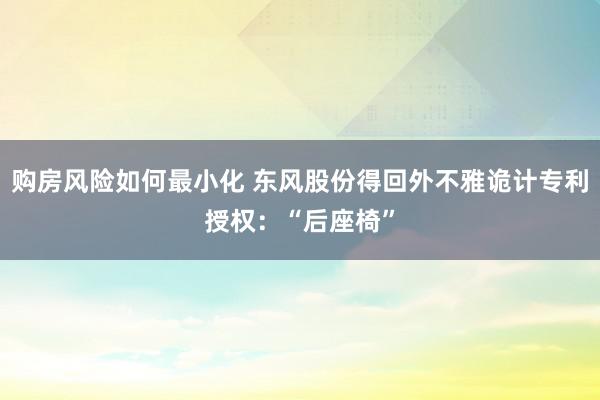 购房风险如何最小化 东风股份得回外不雅诡计专利授权：“后座椅”