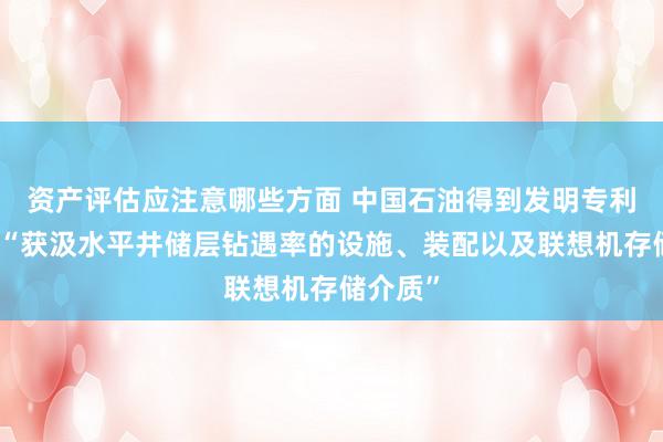 资产评估应注意哪些方面 中国石油得到发明专利授权：“获汲水平井储层钻遇率的设施、装配以及联想机存储介质”