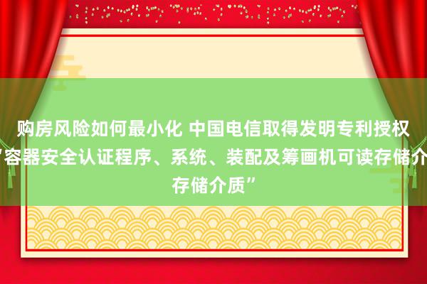 购房风险如何最小化 中国电信取得发明专利授权：“容器安全认证程序、系统、装配及筹画机可读存储介质”