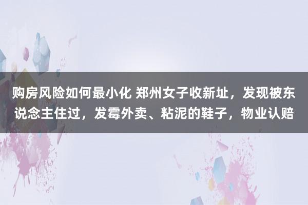 购房风险如何最小化 郑州女子收新址，发现被东说念主住过，发霉外卖、粘泥的鞋子，物业认赔