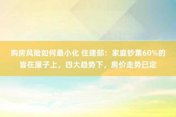 购房风险如何最小化 住建部：家庭钞票60%的皆在屋子上，四大趋势下，房价走势已定