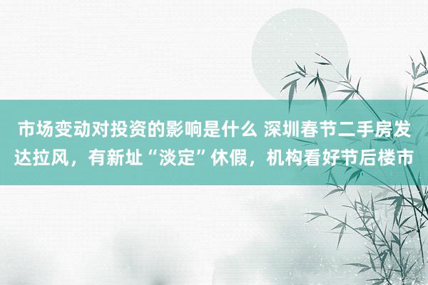 市场变动对投资的影响是什么 深圳春节二手房发达拉风，有新址“淡定”休假，机构看好节后楼市