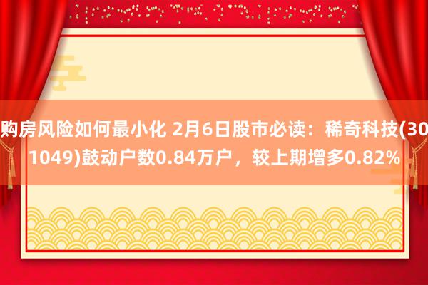 购房风险如何最小化 2月6日股市必读：稀奇科技(301049)鼓动户数0.84万户，较上期增多0.82%