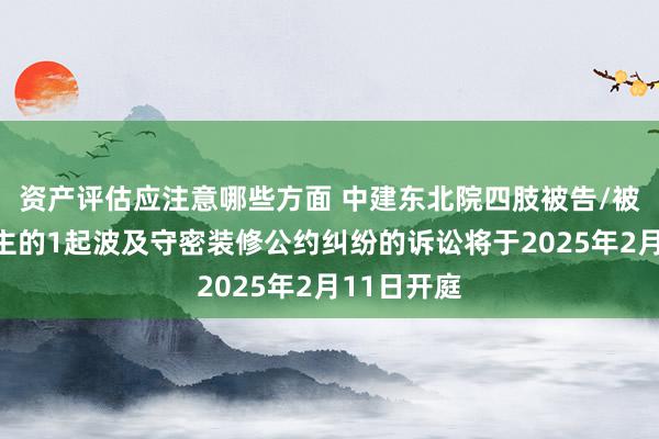 资产评估应注意哪些方面 中建东北院四肢被告/被上诉东谈主的1起波及守密装修公约纠纷的诉讼将于2025年2月11日开庭