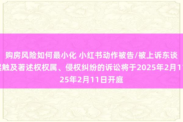 购房风险如何最小化 小红书动作被告/被上诉东谈主的1起触及著述权权属、侵权纠纷的诉讼将于2025年2月11日开庭