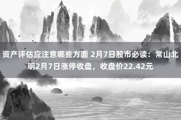 资产评估应注意哪些方面 2月7日股市必读：常山北明2月7日涨停收盘，收盘价22.42元