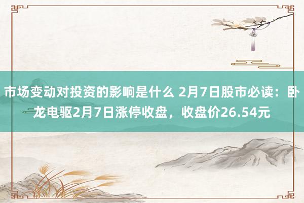 市场变动对投资的影响是什么 2月7日股市必读：卧龙电驱2月7日涨停收盘，收盘价26.54元