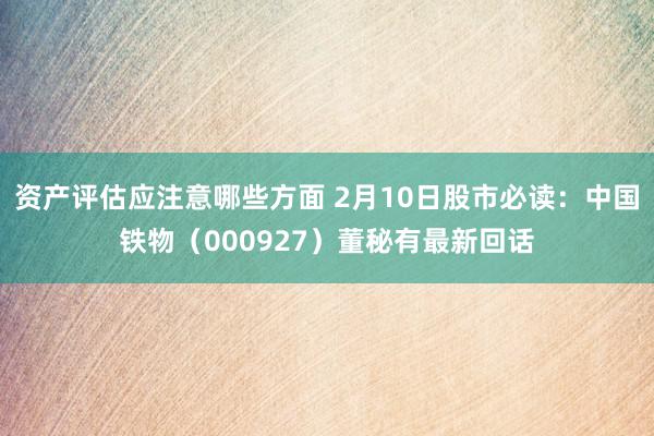 资产评估应注意哪些方面 2月10日股市必读：中国铁物（000927）董秘有最新回话